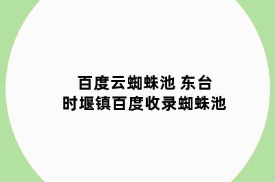 百度云蜘蛛池 东台时堰镇百度收录蜘蛛池
